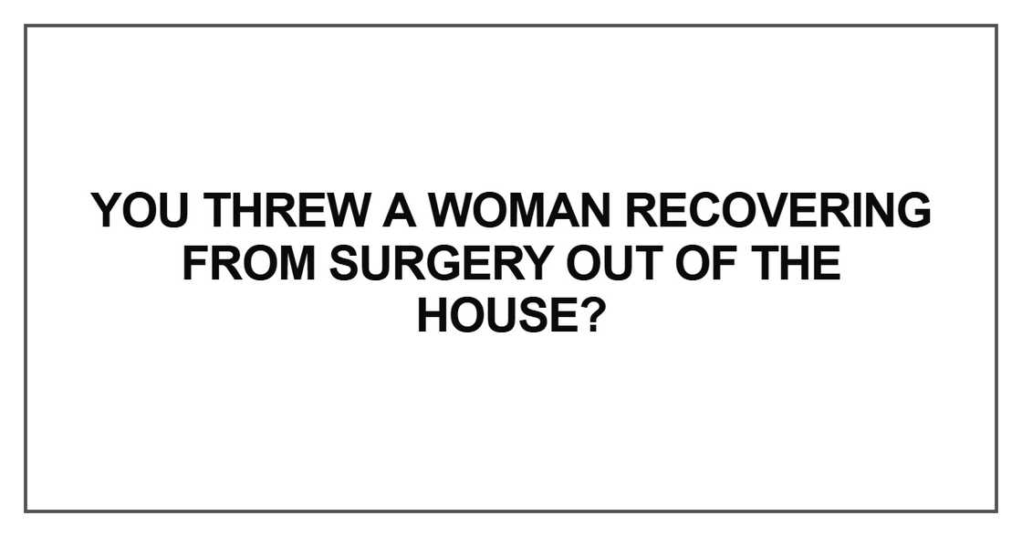 You threw a woman recovering from surgery
