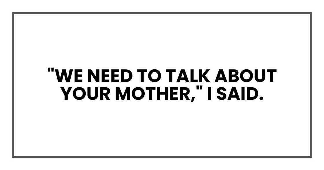 "We need to talk about your mother," I said. "We need to talk about your mother," I said.