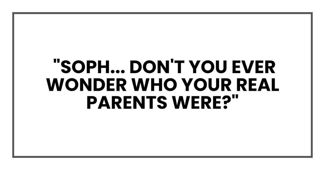 Soph... don't you ever wonder who your real parents were?"