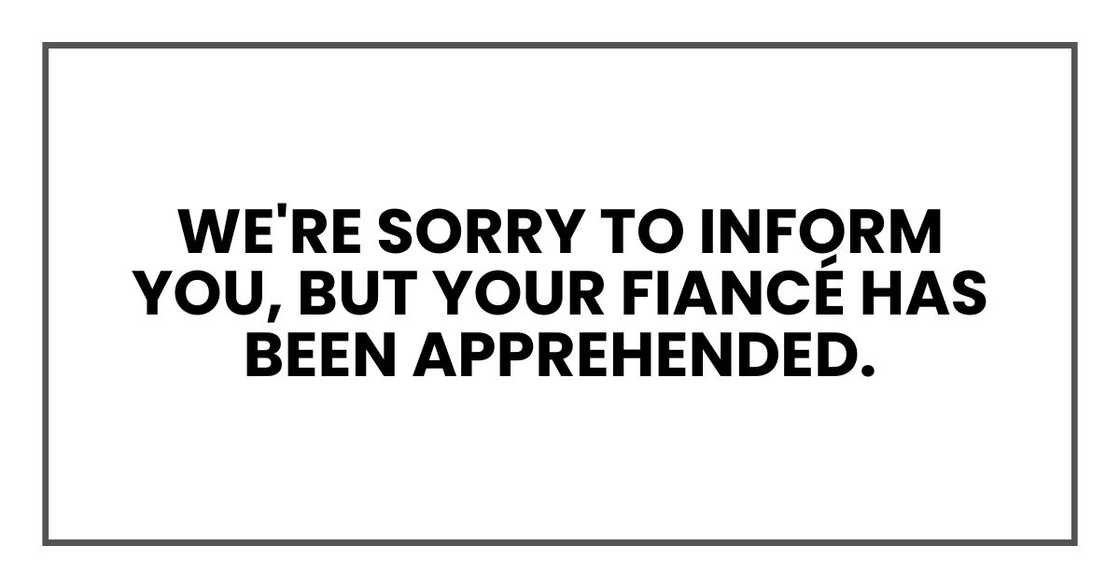 We're sorry to inform you, but your fiancé has been apprehended.