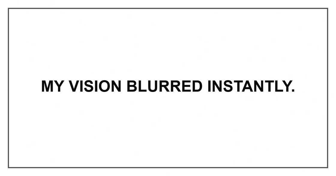 My vision blurred instantly. My vision blurred instantly.