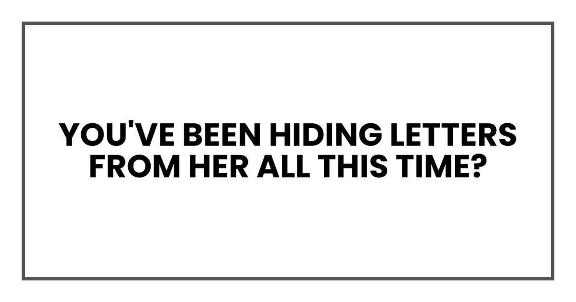 you've been hiding letters from her all this time?
