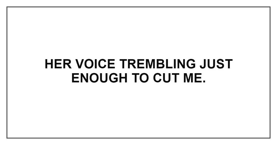 HER VOICE TREMBLING JUST ENOUGH TO CUT ME HER VOICE TREMBLING JUST ENOUGH TO CUT ME