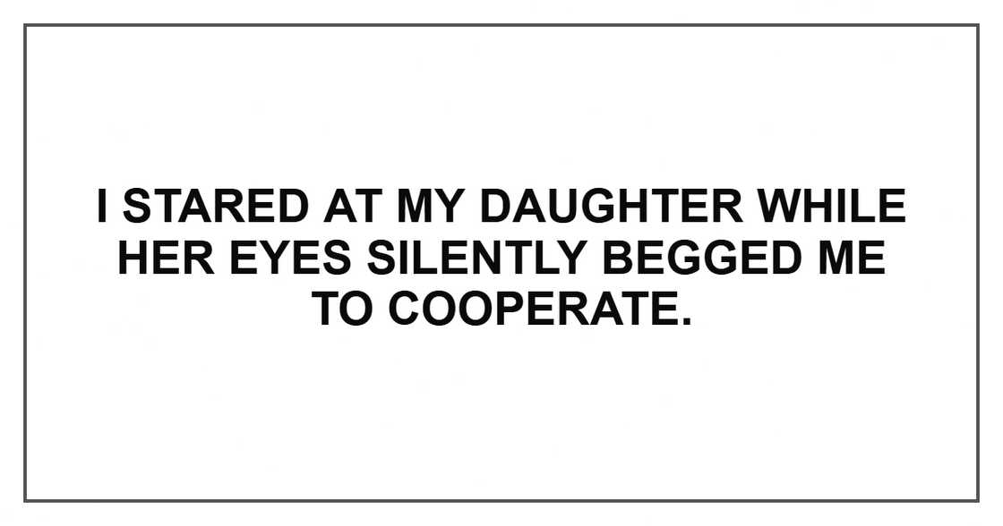 I stared at my daughter while her eyes silently begged me to cooperate. I stared at my daughter while her eyes silently begged me to cooperate.