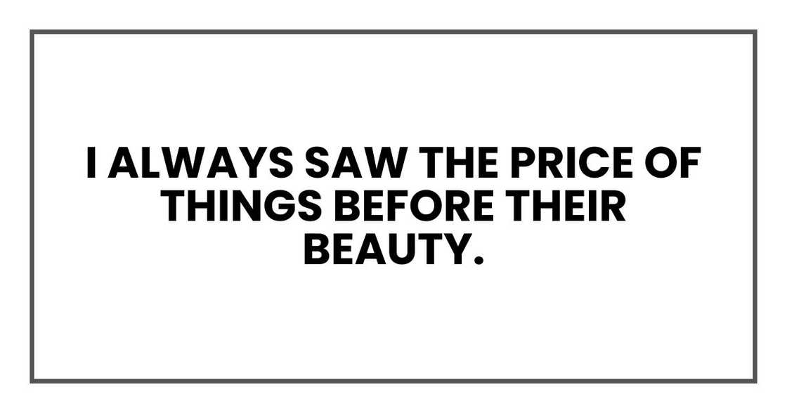 I always saw the price of things before their beauty. I always saw the price of things before their beauty.