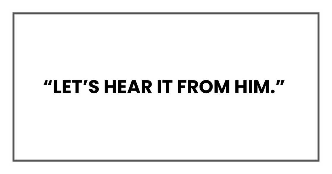 “Let’s hear it from him.” “Let’s hear it from him.”