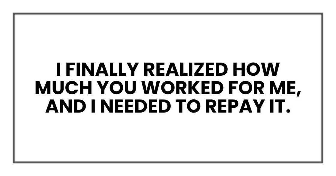 I finally realized how much you worked for me, and I needed to repay it. I finally realized how much you worked for me, and I needed to repay it.