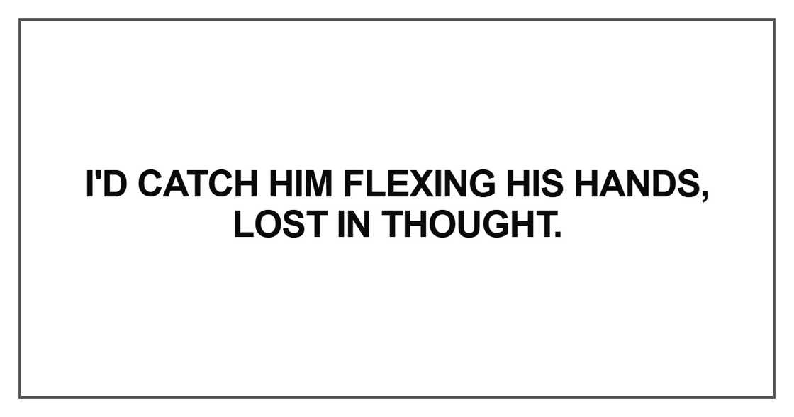 I'd catch him flexing his hands