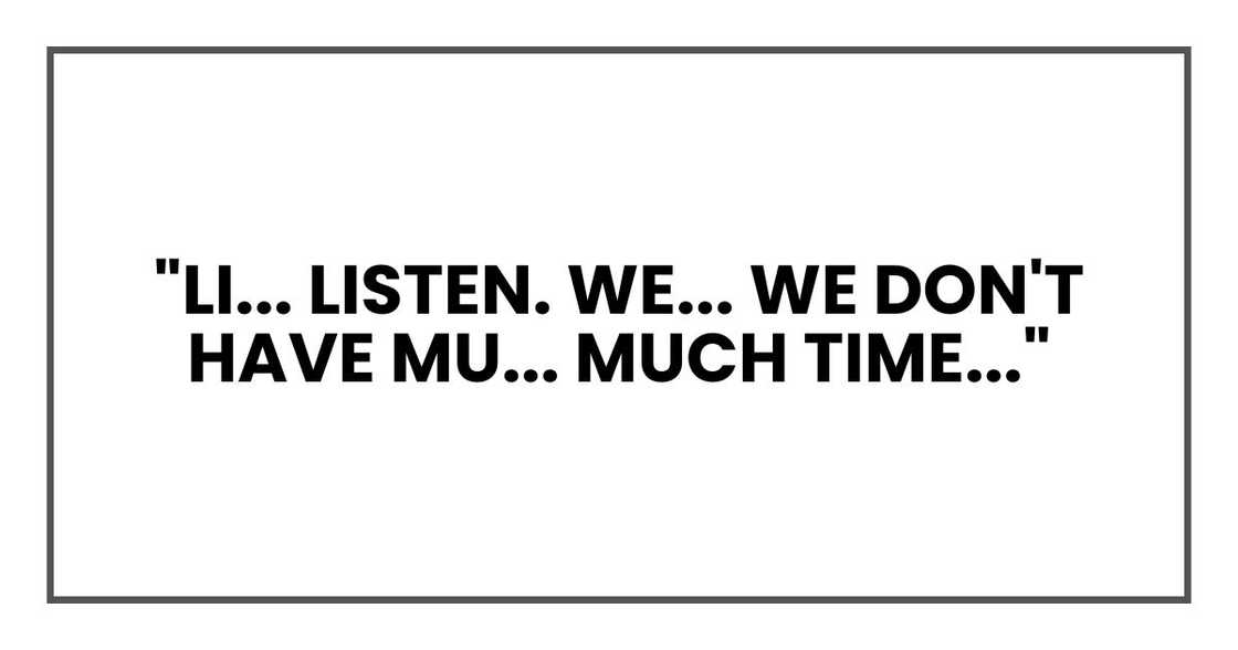 "Li... listen. We... we don't have mu... much time..."