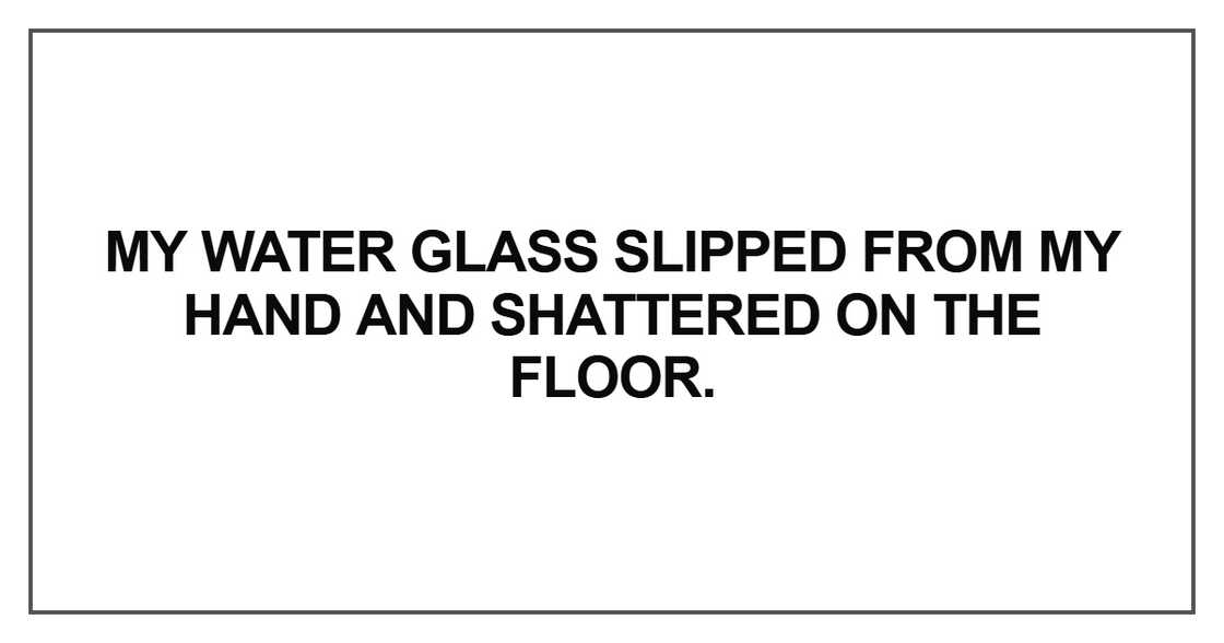 My water glass slipped from my hand My water glass slipped from my hand