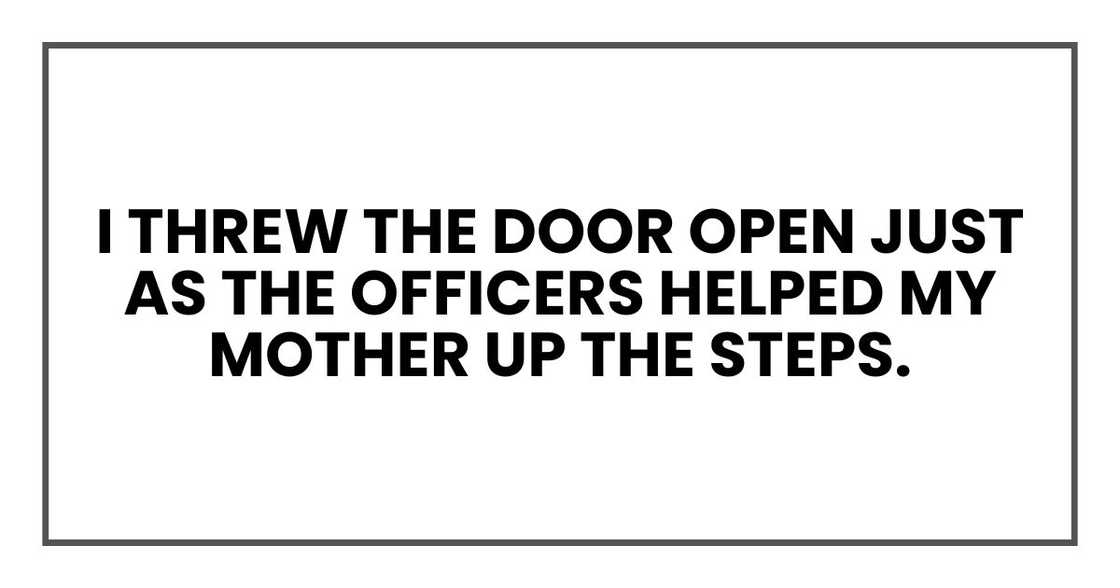 I threw the door open just as the officers helped my mother up the steps.