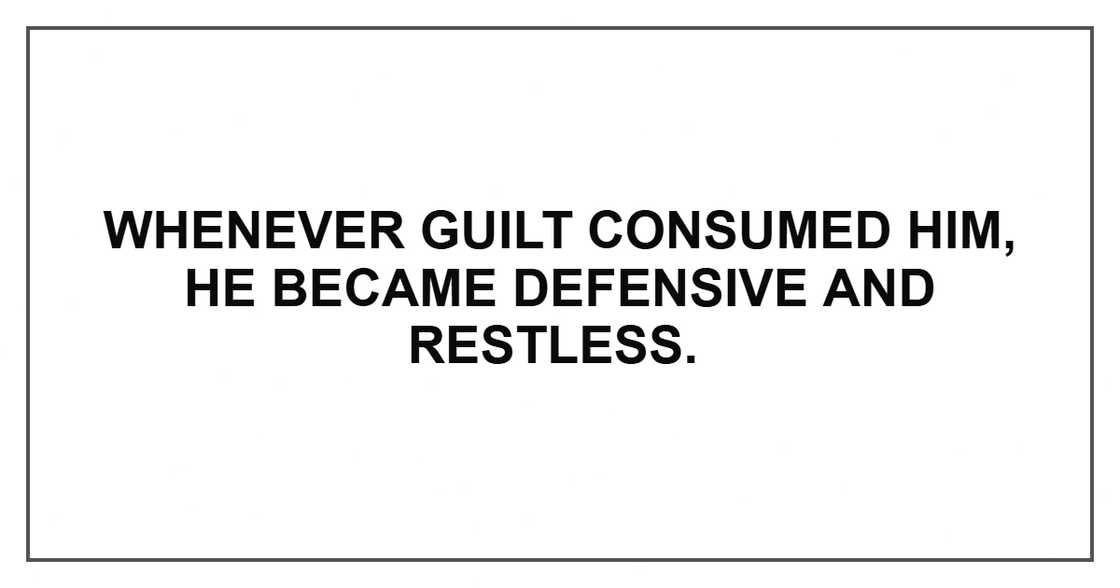 Whenever guilt consumed him, he became defensive and restless. Whenever guilt consumed him, he became defensive and restless.