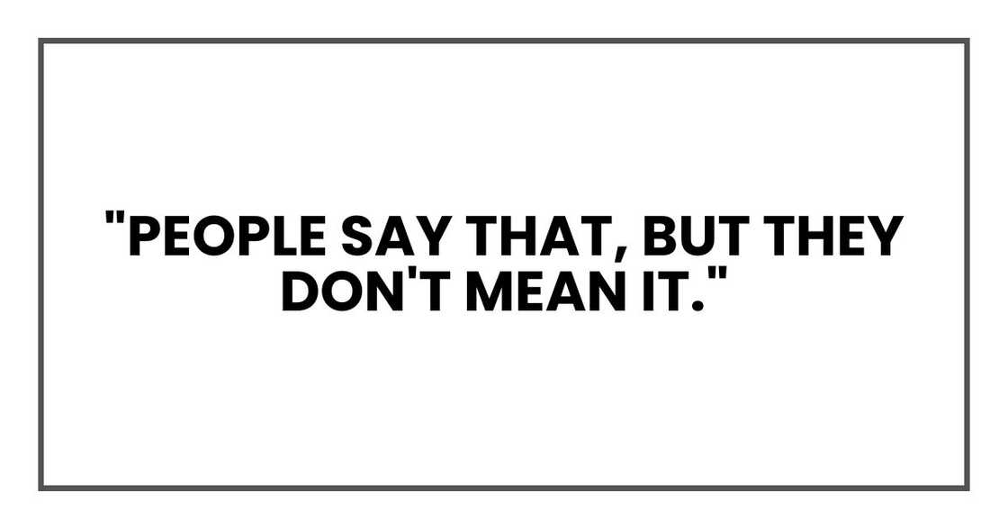 "People say that, but they don't mean it." "People say that, but they don't mean it."