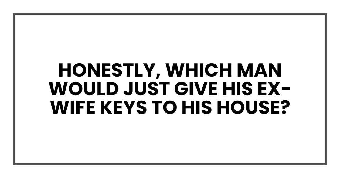 Honestly, which man would just give his ex-wife keys to his house? Honestly, which man would just give his ex-wife keys to his house?