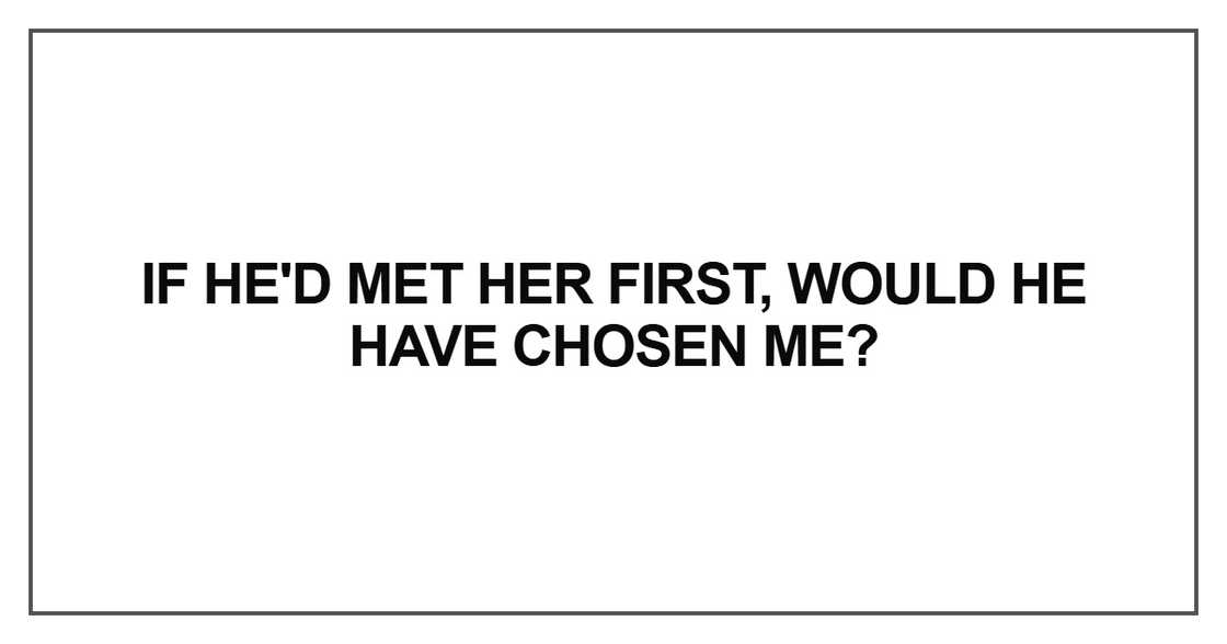 If he'd met her first, would he have chosen me