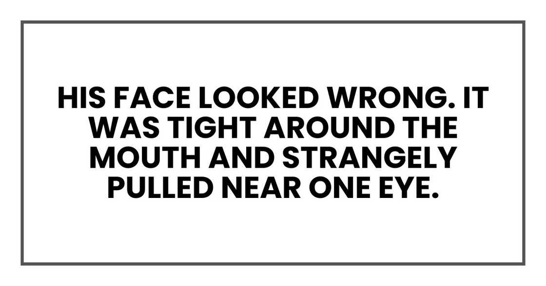 His face looked wrong. It was tight around the mouth and strangely pulled near one eye His face looked wrong. It was tight around the mouth and strangely pulled near one eye