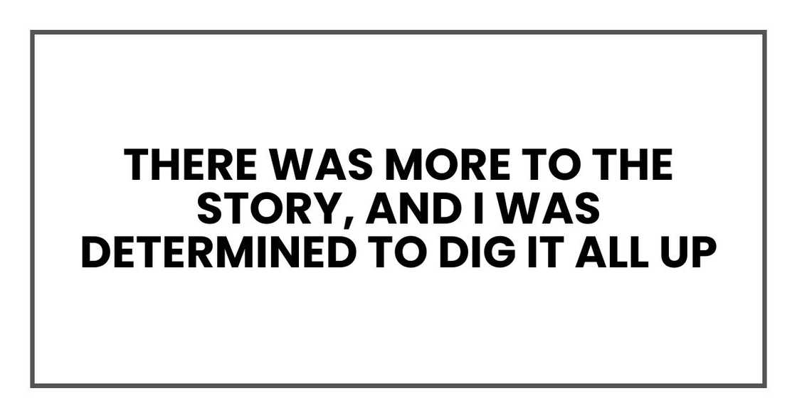 There was more to the story, and I was determined to dig it all up There was more to the story, and I was determined to dig it all up