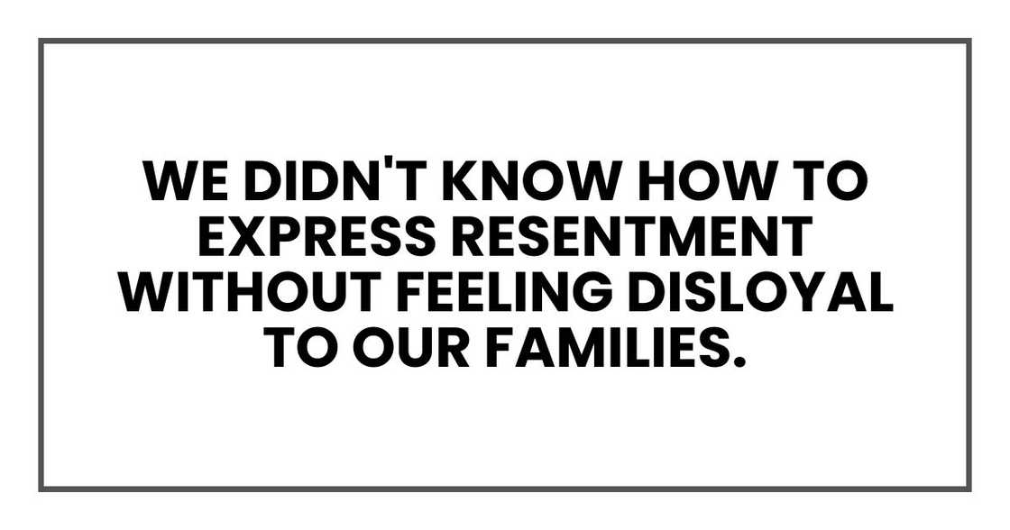 We didn't know how to express resentment without feeling disloyal to our families.
