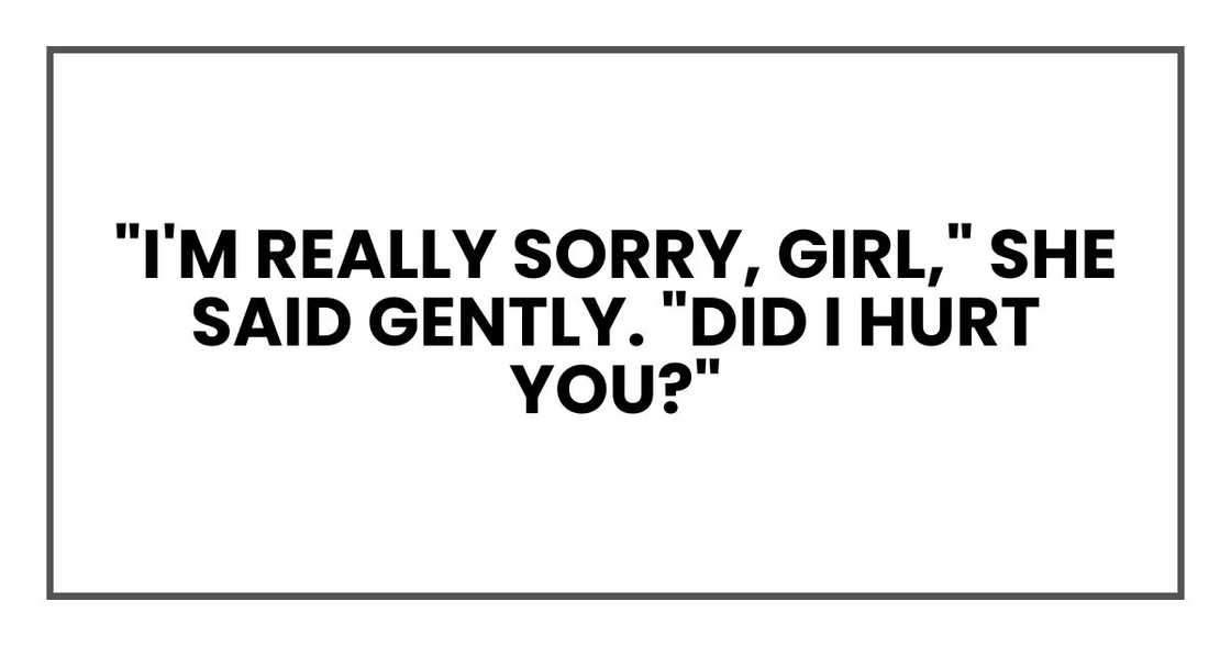 "I'm really sorry, girl," she said gently. "Did I hurt you?"
