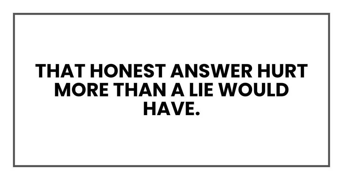 That honest answer hurt more than a lie would have. That honest answer hurt more than a lie would have.