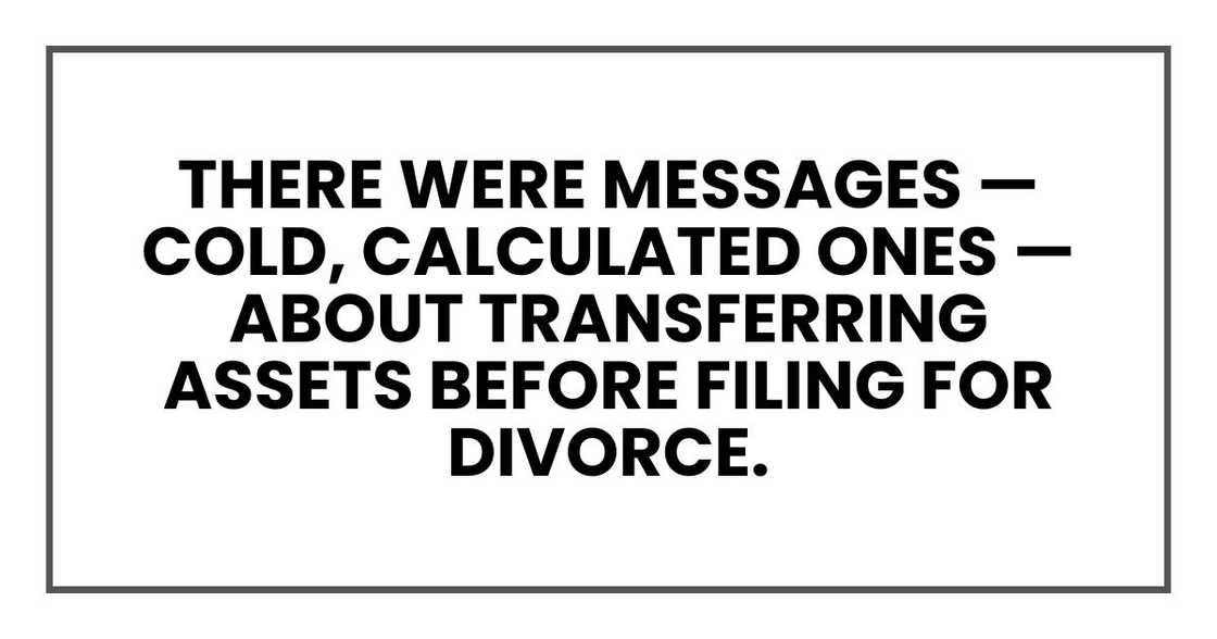 There were messages — cold, calculated ones — about transferring assets before filing for divorce. There were messages — cold, calculated ones — about transferring assets before filing for divorce.