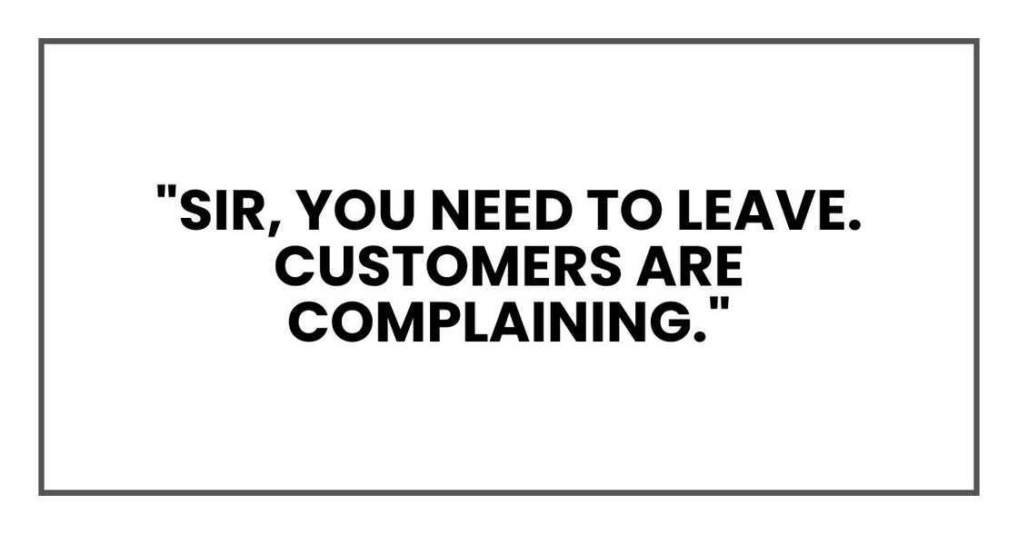 "Sir, you need to leave. Customers are complaining." "Sir, you need to leave. Customers are complaining."