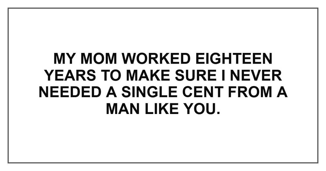 My mom worked eighteen years to make sure I never needed a single cent from a man like you.
