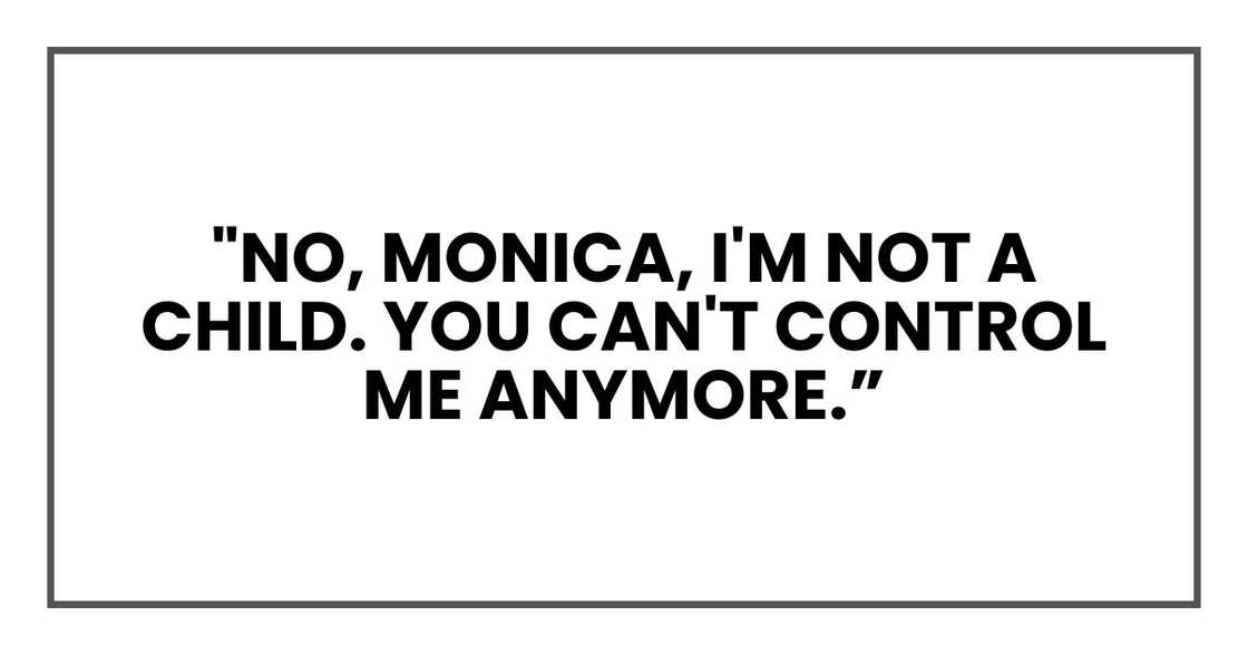 "No, Monica," I said, breathless but resolute. "I'm not a child. You can't control me anymore. "No, Monica," I said, breathless but resolute. "I'm not a child. You can't control me anymore.