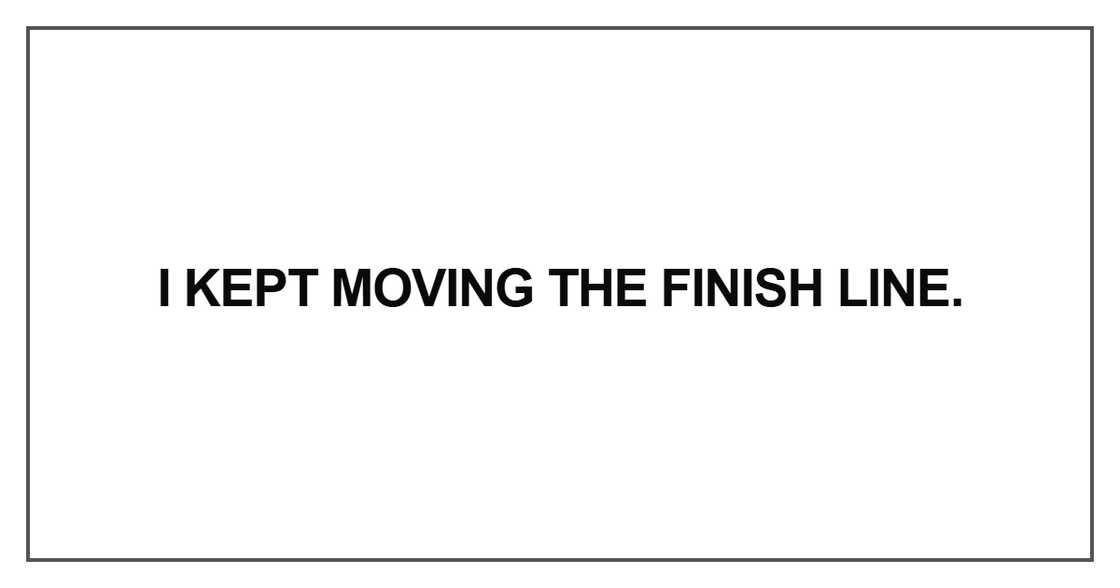 I kept moving the finish line I kept moving the finish line