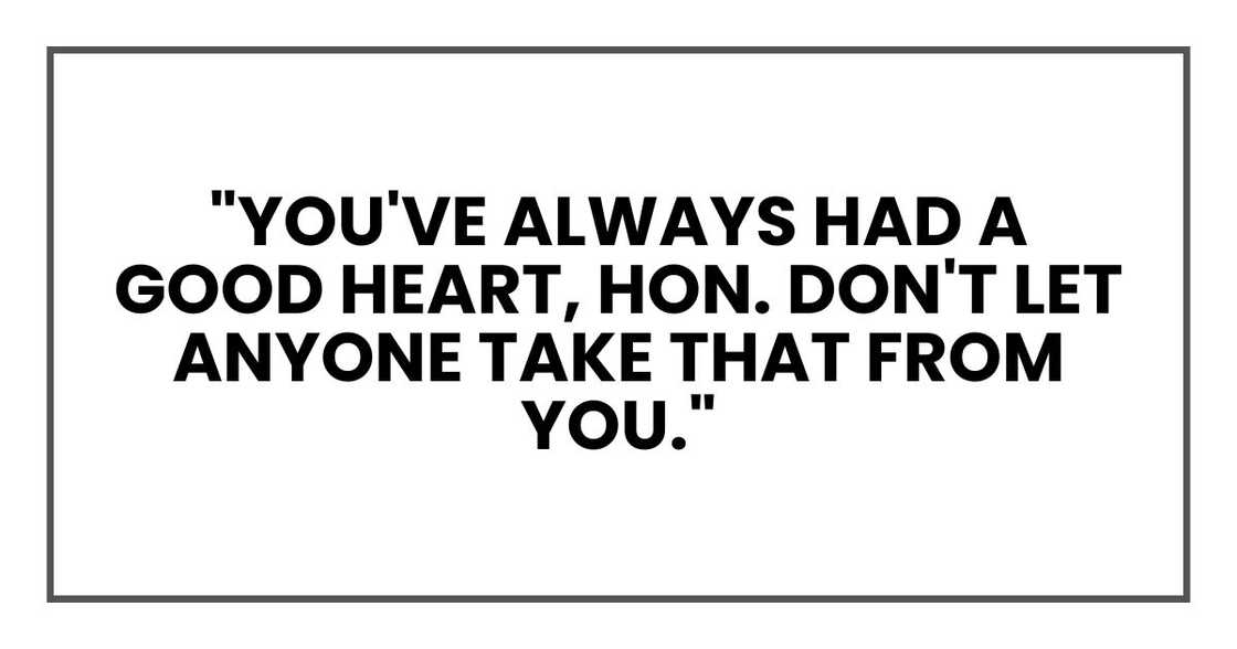 "You've always had a good heart, hon. Don't let anyone take that from you."