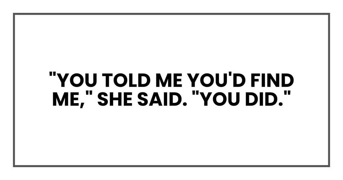 "You told me you'd find me," she said. "You did." "You told me you'd find me," she said. "You did."