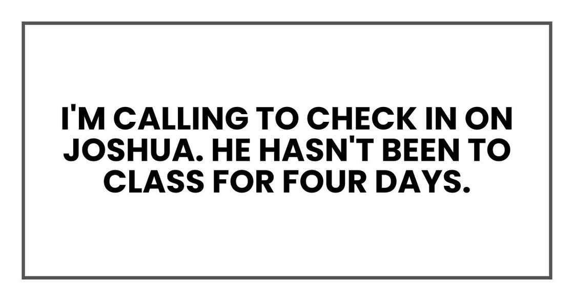 I'm calling to check in on Joshua. He hasn't been to class for four days.