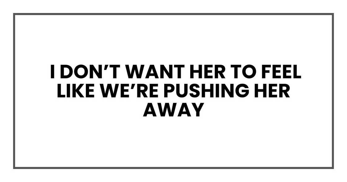 I don’t want her to feel like we’re pushing her away I don’t want her to feel like we’re pushing her away