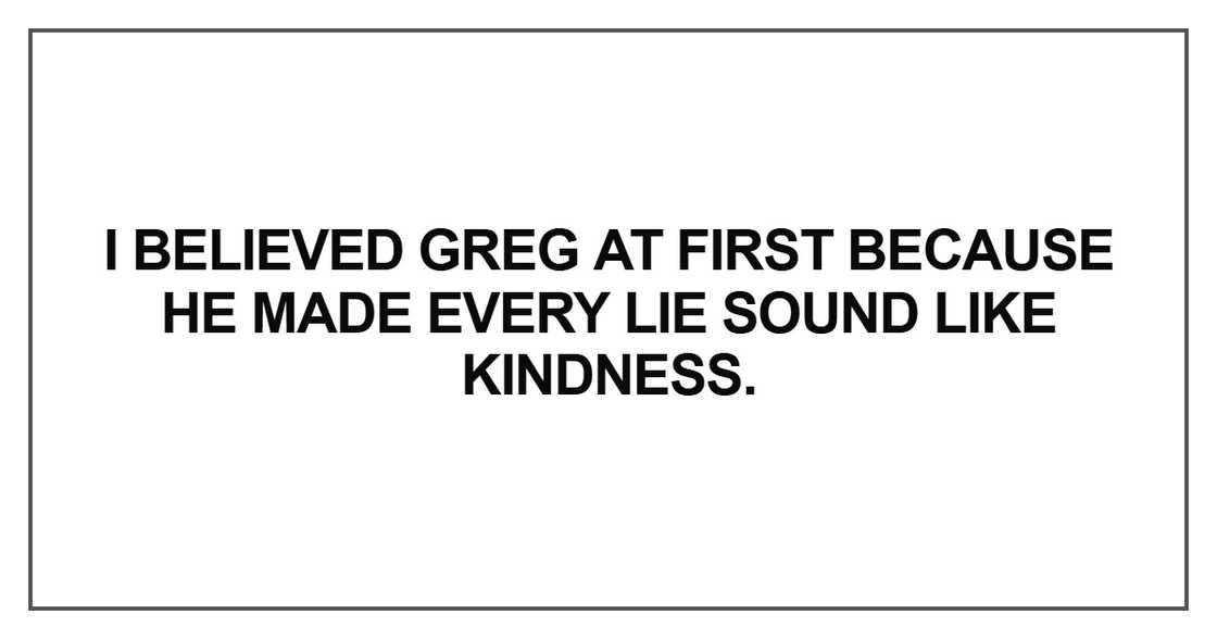 I believed Greg at first because he made every lie sound like kindness