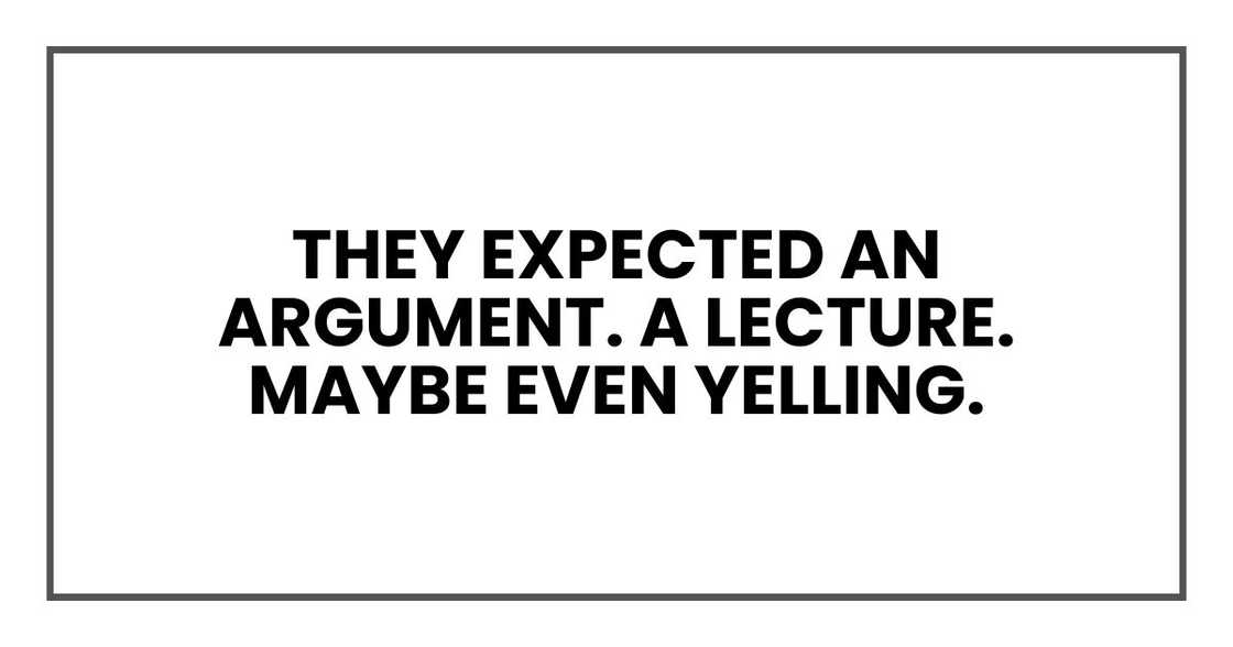 They expected an argument. A lecture. Maybe even yelling. They expected an argument. A lecture. Maybe even yelling.