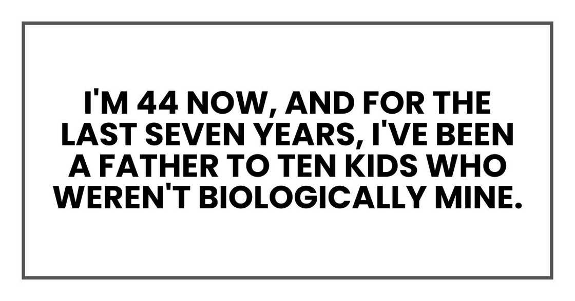 I'm 44 now, and for the last seven years, I've been a father to ten kids who weren't biologically mine.
