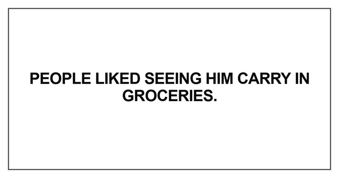 People liked seeing him carry in groceries People liked seeing him carry in groceries
