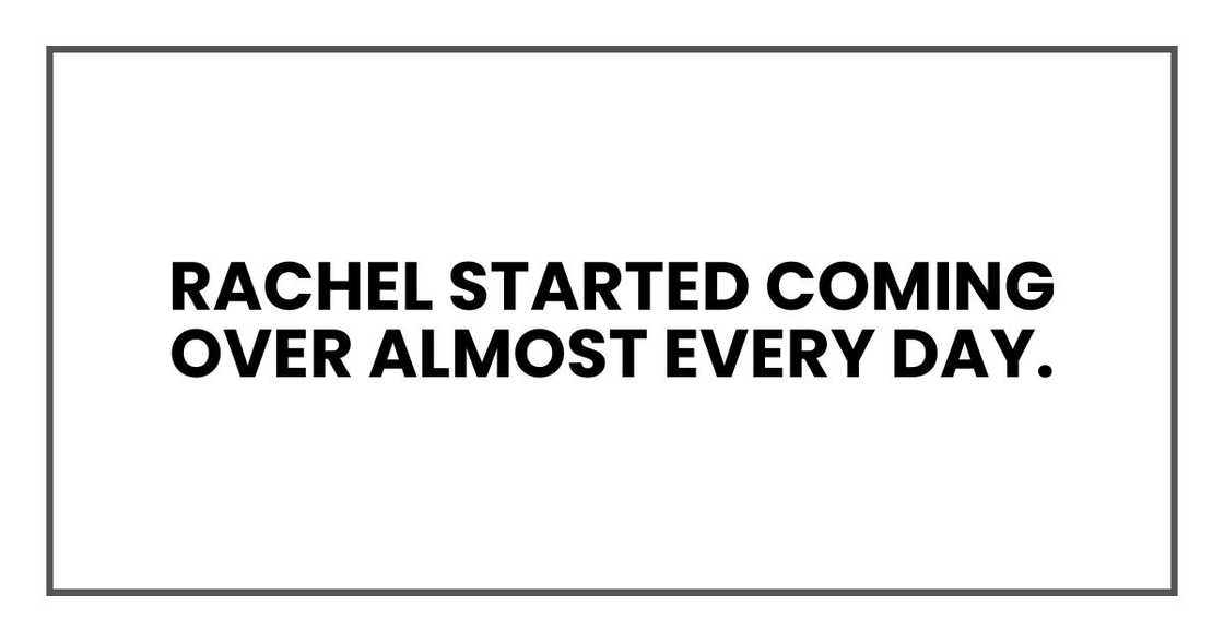 Rachel started coming over almost every day.