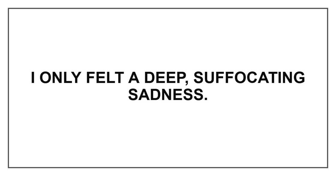 I only felt a deep, suffocating sadness. I only felt a deep, suffocating sadness.