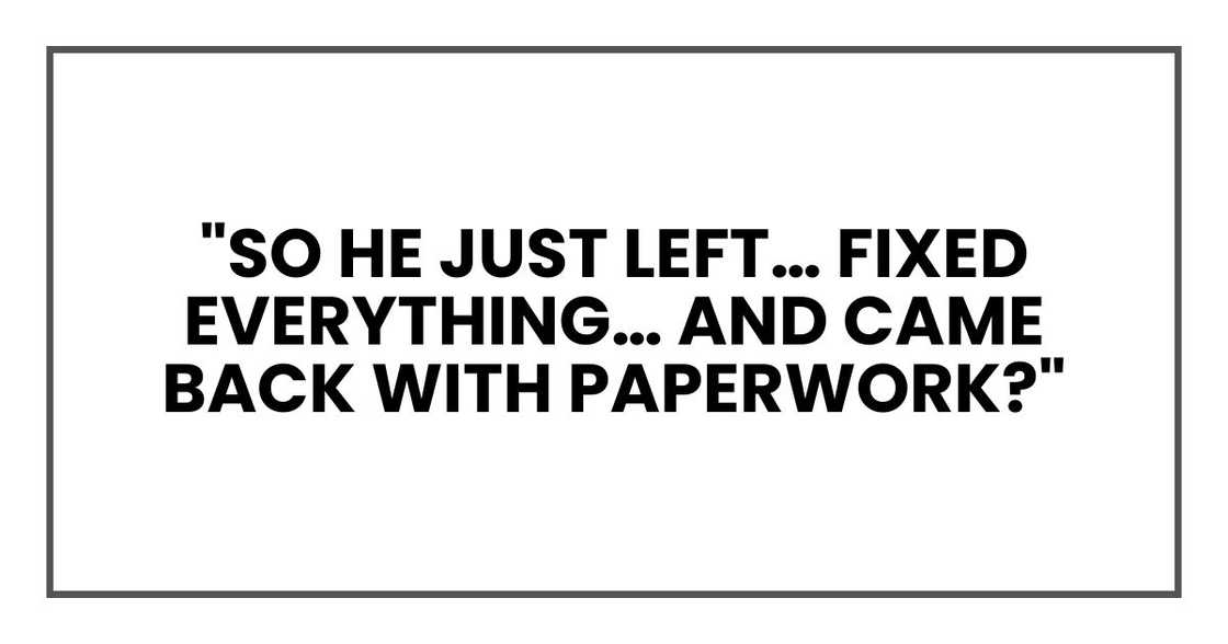 "So he just left… fixed everything… and came back with paperwork?" "So he just left… fixed everything… and came back with paperwork?"