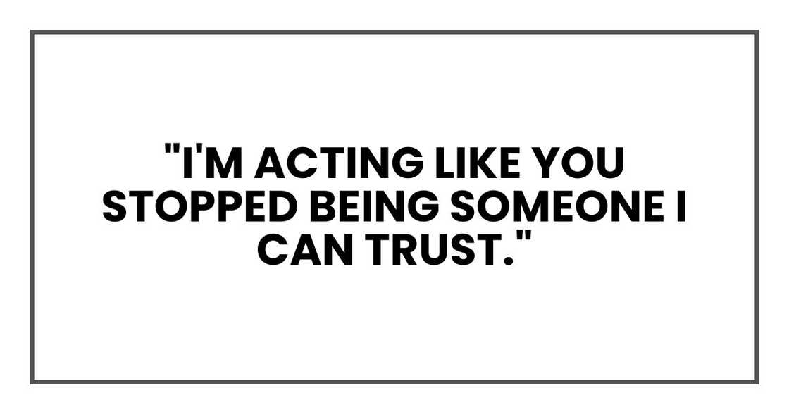 "I'm acting like you stopped being someone I can trust." "I'm acting like you stopped being someone I can trust."