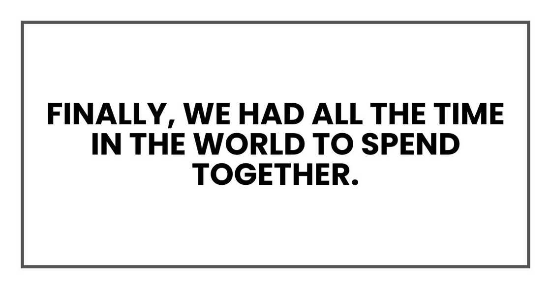 Finally, we had all the time in the world to spend together. Finally, we had all the time in the world to spend together.