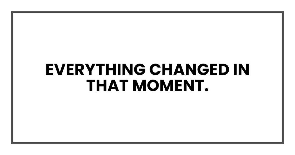 Everything changed in that moment. Everything changed in that moment.