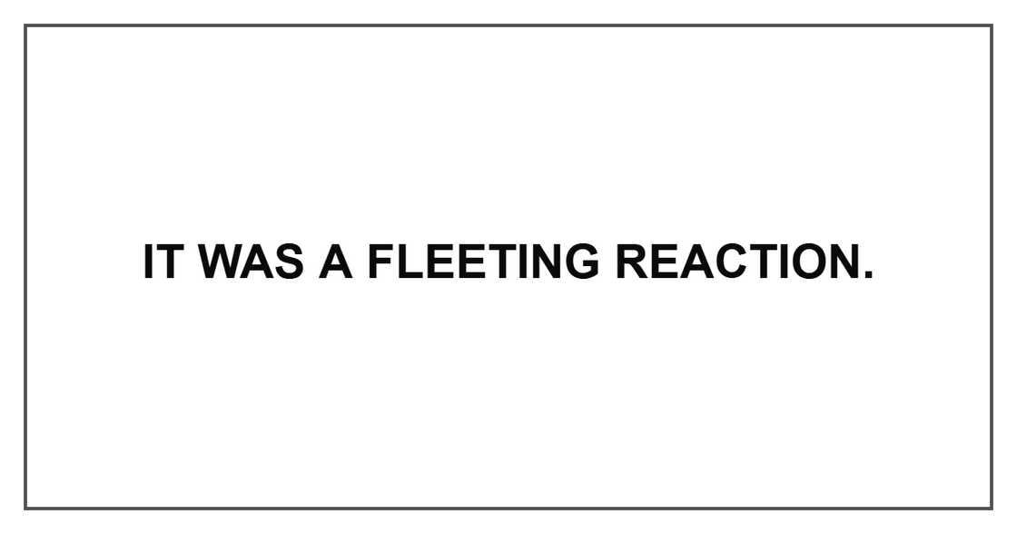 It was a fleeting reaction. It was a fleeting reaction.
