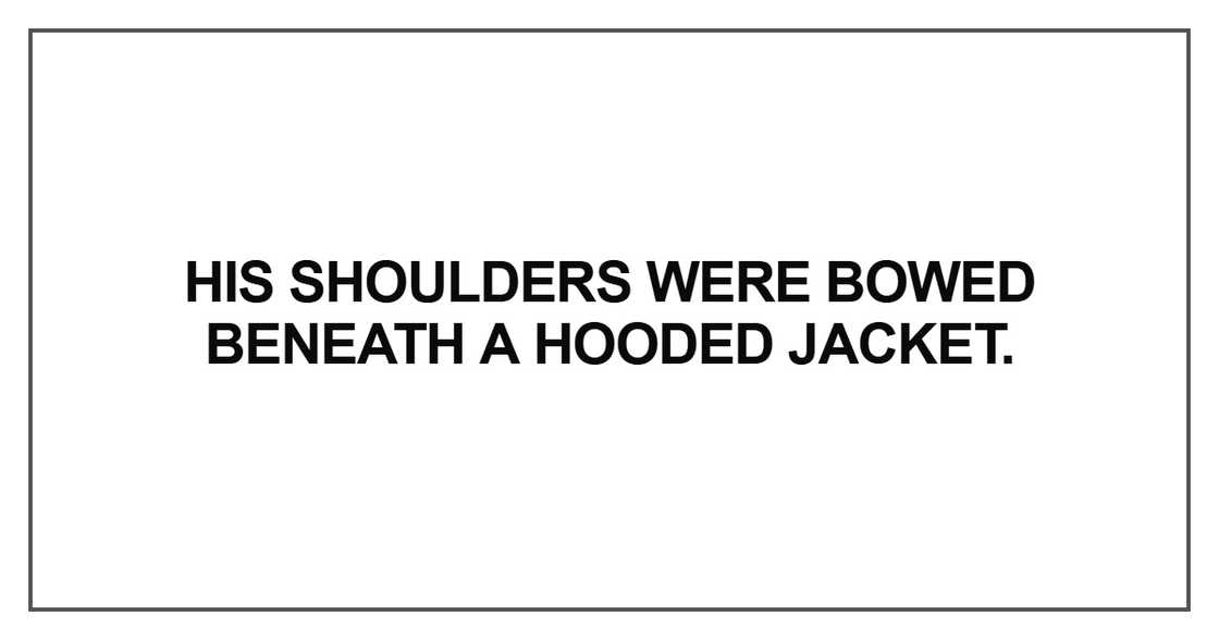 His shoulders were bowed beneath a hooded jacket