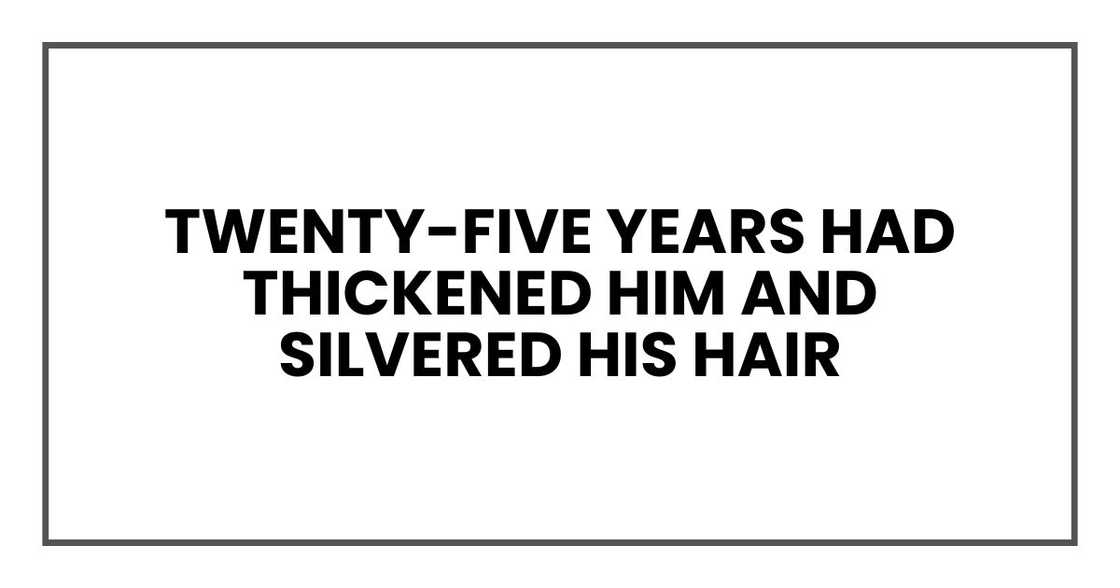 Twenty-five years had thickened him and silvered his hair Twenty-five years had thickened him and silvered his hair