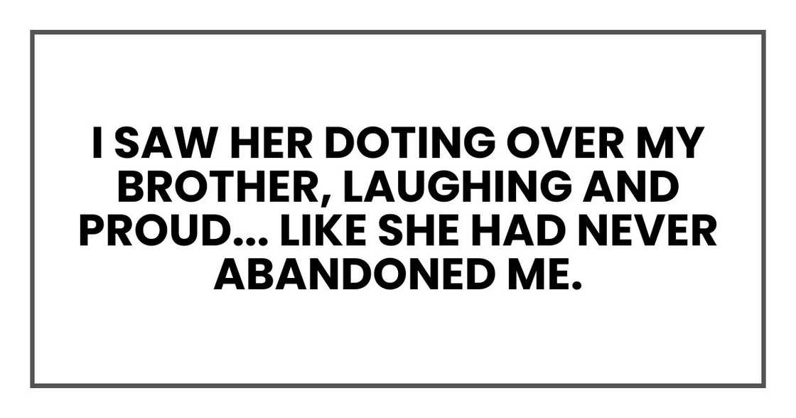 I saw her doting over my brother, laughing and proud... like she had never abandoned me. I saw her doting over my brother, laughing and proud... like she had never abandoned me.