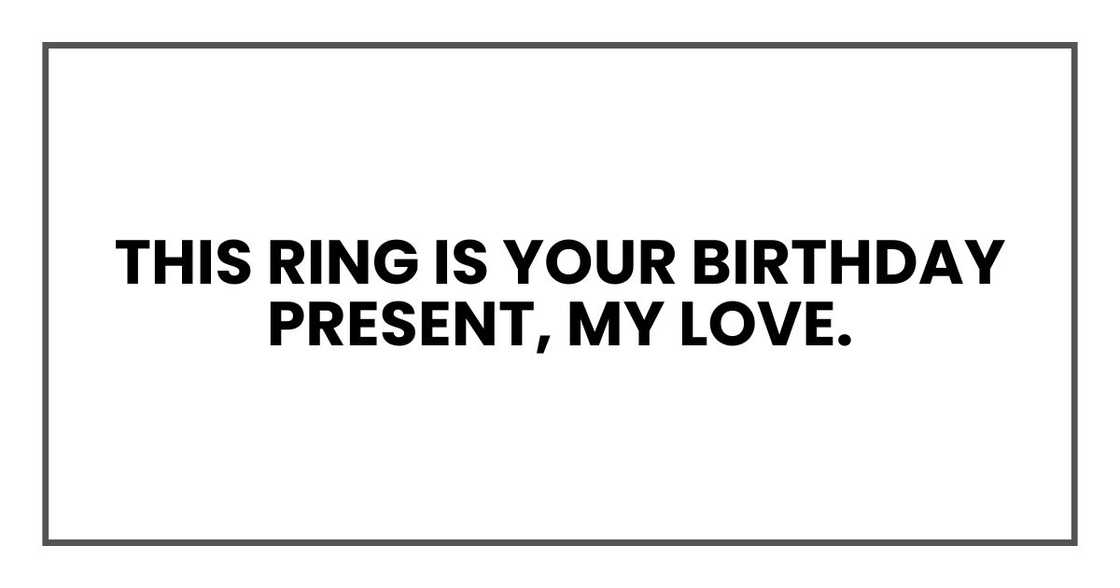This ring is your birthday present, my love. This ring is your birthday present, my love.