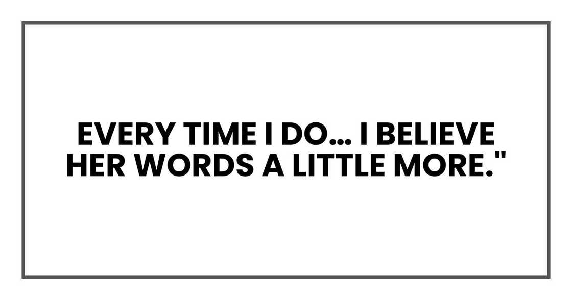 every time I do… I believe her words a little more." every time I do… I believe her words a little more."