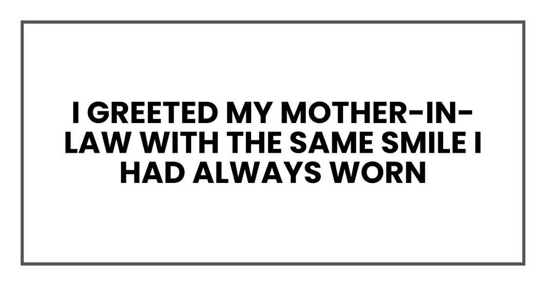 I greeted my mother-in-law with the same smile I had always worn I greeted my mother-in-law with the same smile I had always worn